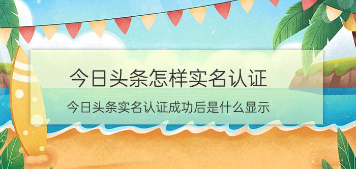 今日头条怎样实名认证 今日头条实名认证成功后是什么显示？